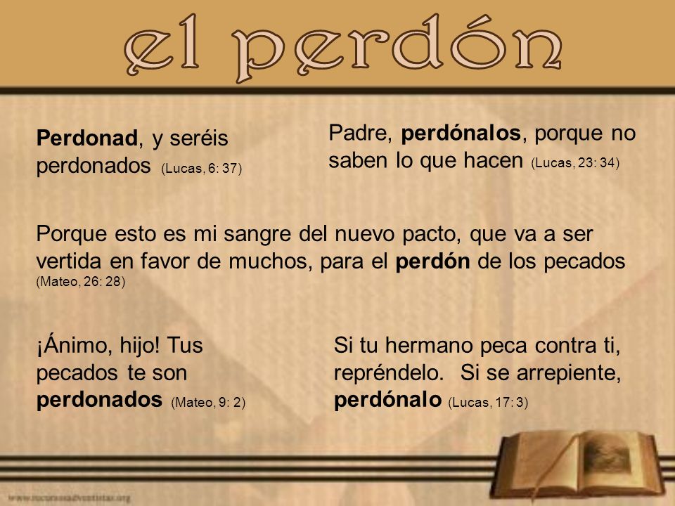 el perdón Padre, perdónalos, porque no saben lo que hacen (Lucas, 23: 34) Perdonad, y seréis perdonados (Lucas, 6: 37)