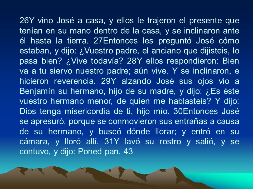 26Y vino José a casa, y ellos le trajeron el presente que tenían en su mano dentro de la casa, y se inclinaron ante él hasta la tierra.