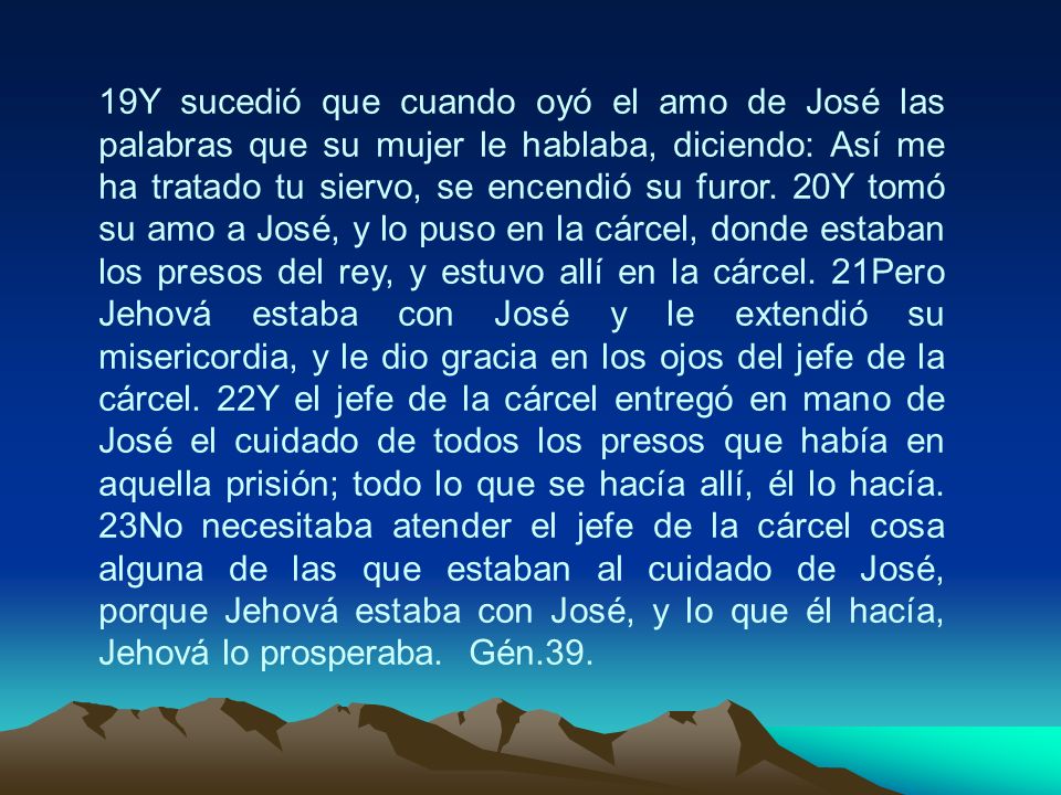 19Y sucedió que cuando oyó el amo de José las palabras que su mujer le hablaba, diciendo: Así me ha tratado tu siervo, se encendió su furor.
