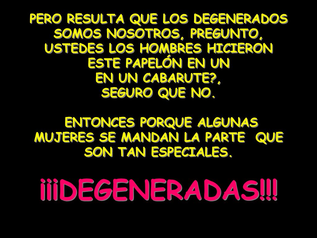 PERO RESULTA QUE LOS DEGENERADOS SOMOS NOSOTROS, PREGUNTO, USTEDES LOS HOMBRES HICIERON ESTE PAPELÓN EN UN EN UN CABARUTE , SEGURO QUE NO.