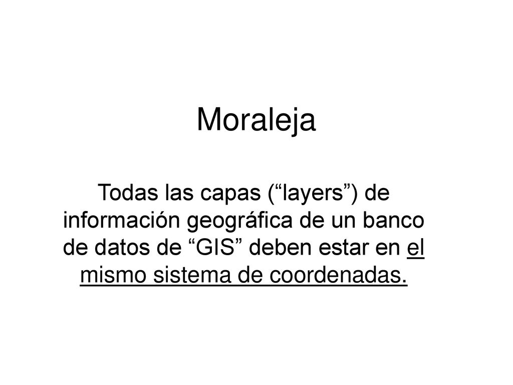 Moraleja Todas las capas ( layers ) de información geográfica de un banco de datos de GIS deben estar en el mismo sistema de coordenadas.