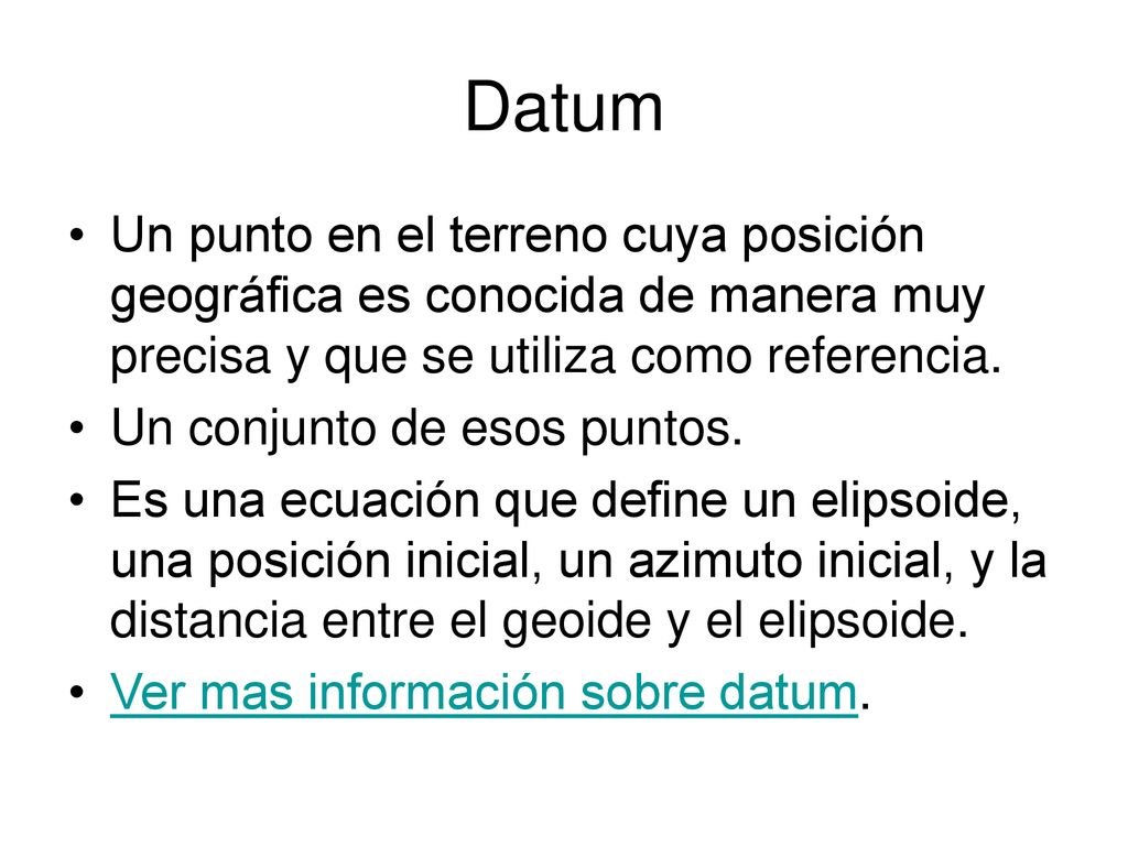 Datum Un punto en el terreno cuya posición geográfica es conocida de manera muy precisa y que se utiliza como referencia.
