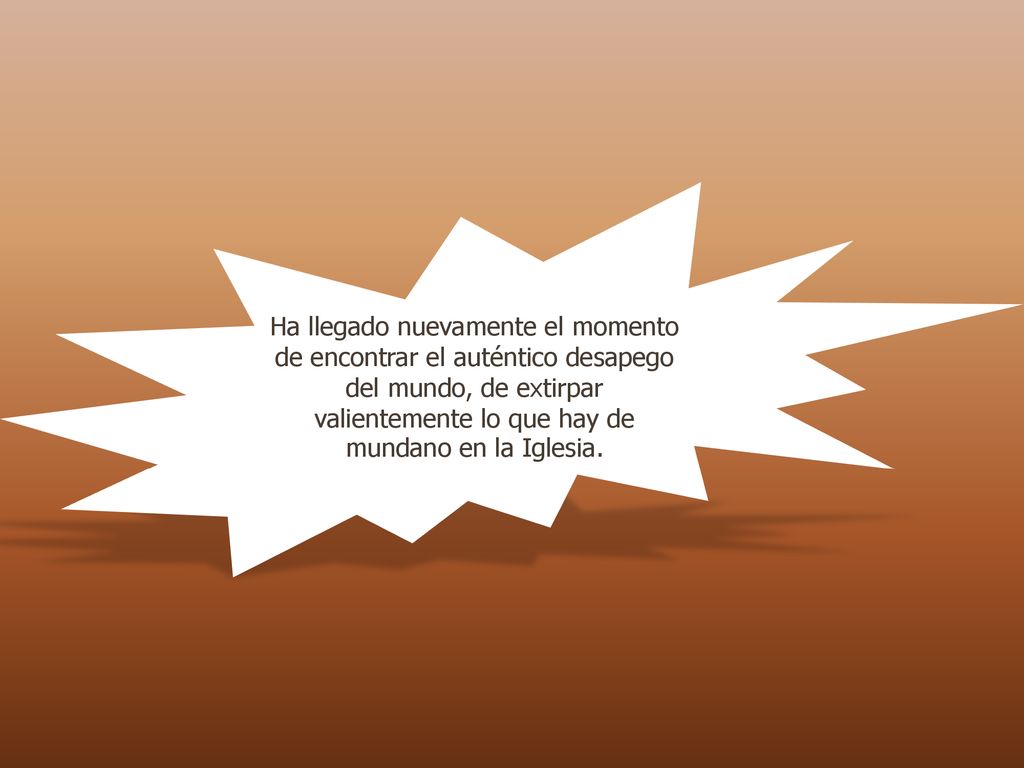 Ha llegado nuevamente el momento de encontrar el auténtico desapego del mundo, de extirpar valientemente lo que hay de mundano en la Iglesia.
