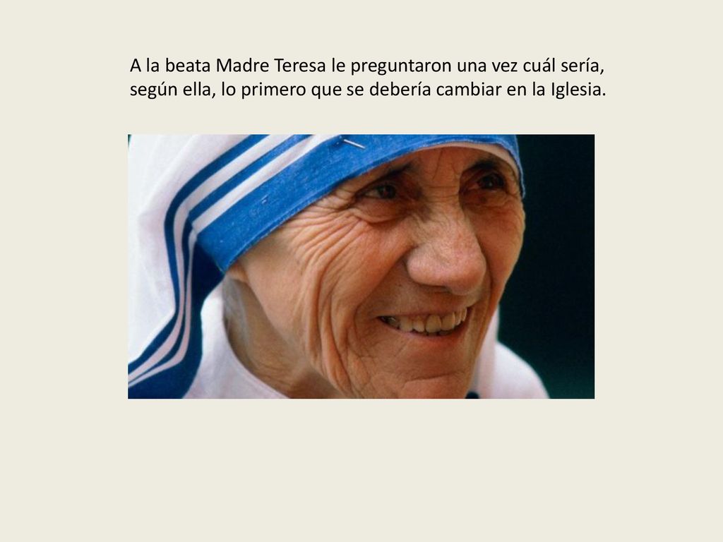 A la beata Madre Teresa le preguntaron una vez cuál sería, según ella, lo primero que se debería cambiar en la Iglesia.