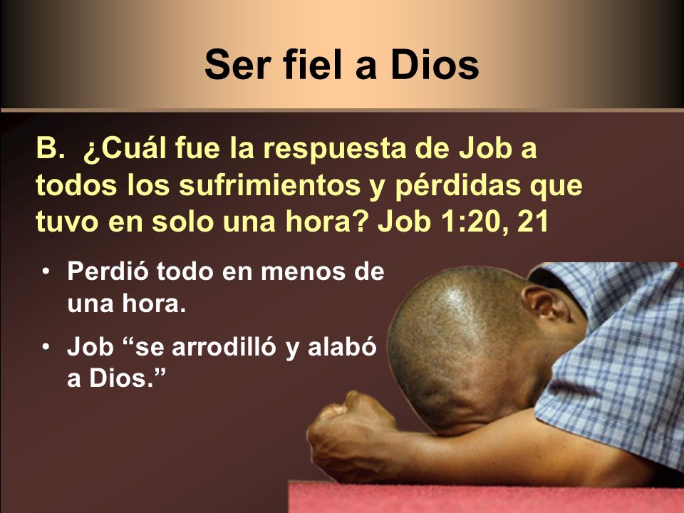 Ser fiel a Dios B. ¿Cuál fue la respuesta de Job a todos los sufrimientos y pérdidas que tuvo en solo una hora Job 1:20, 21.