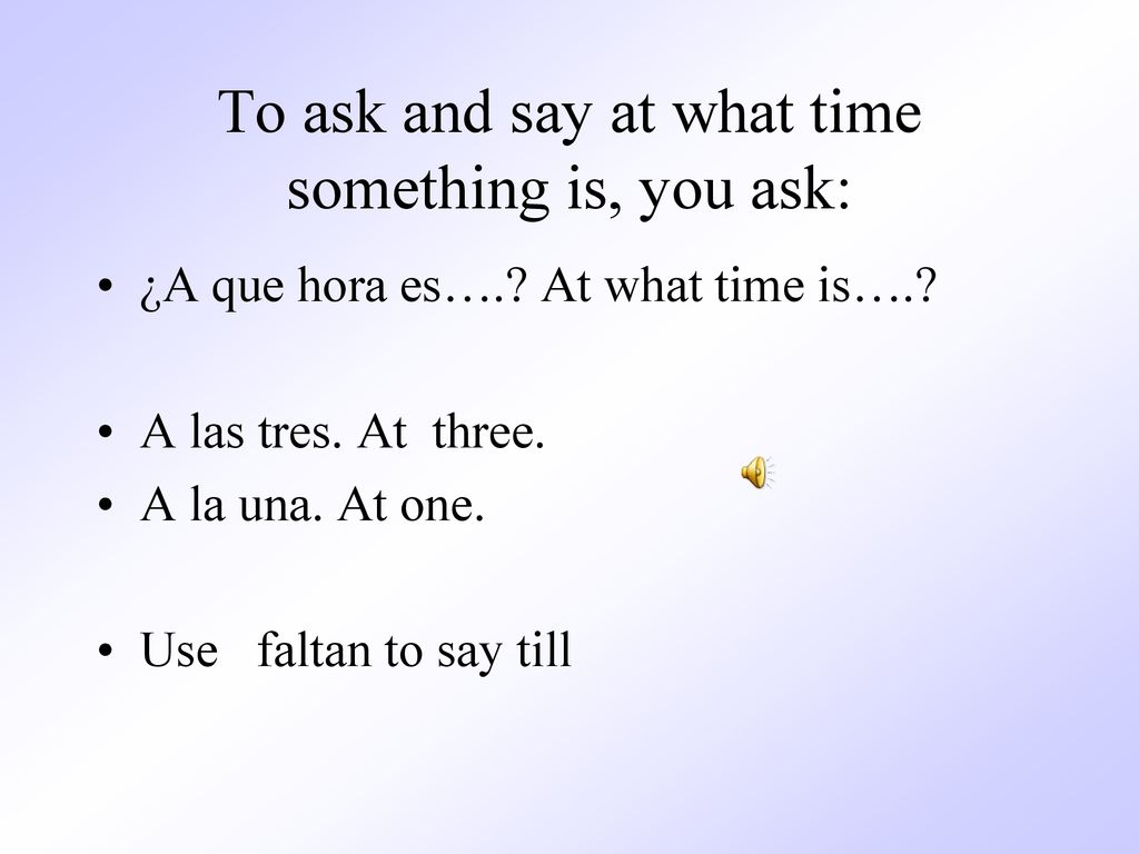 To ask and say at what time something is, you ask: