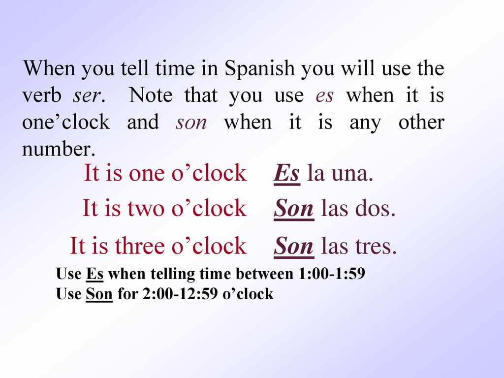 It is one o’clock Es la una. It is two o’clock Son las dos.