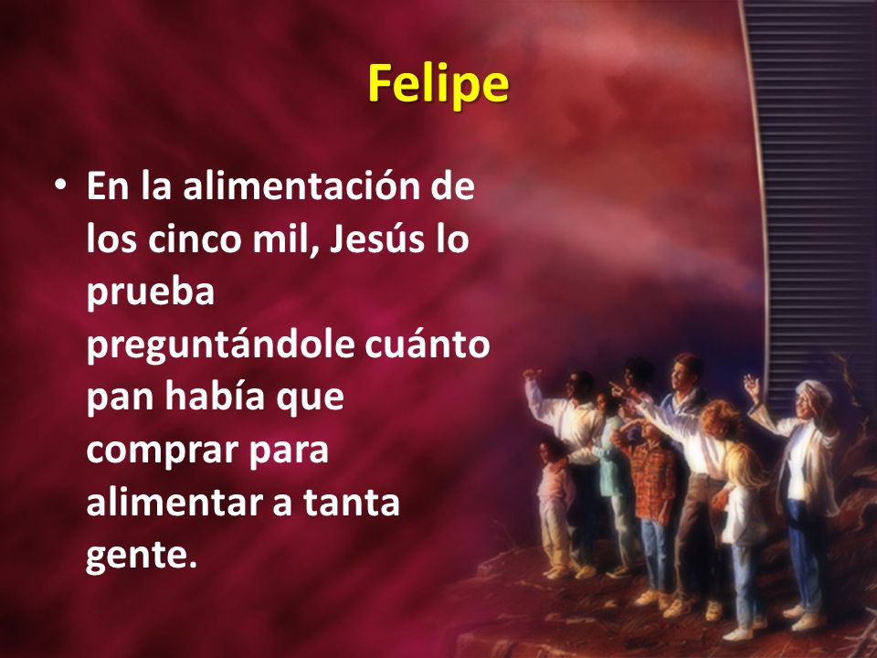 Felipe En la alimentación de los cinco mil, Jesús lo prueba preguntándole cuánto pan había que comprar para alimentar a tanta gente.