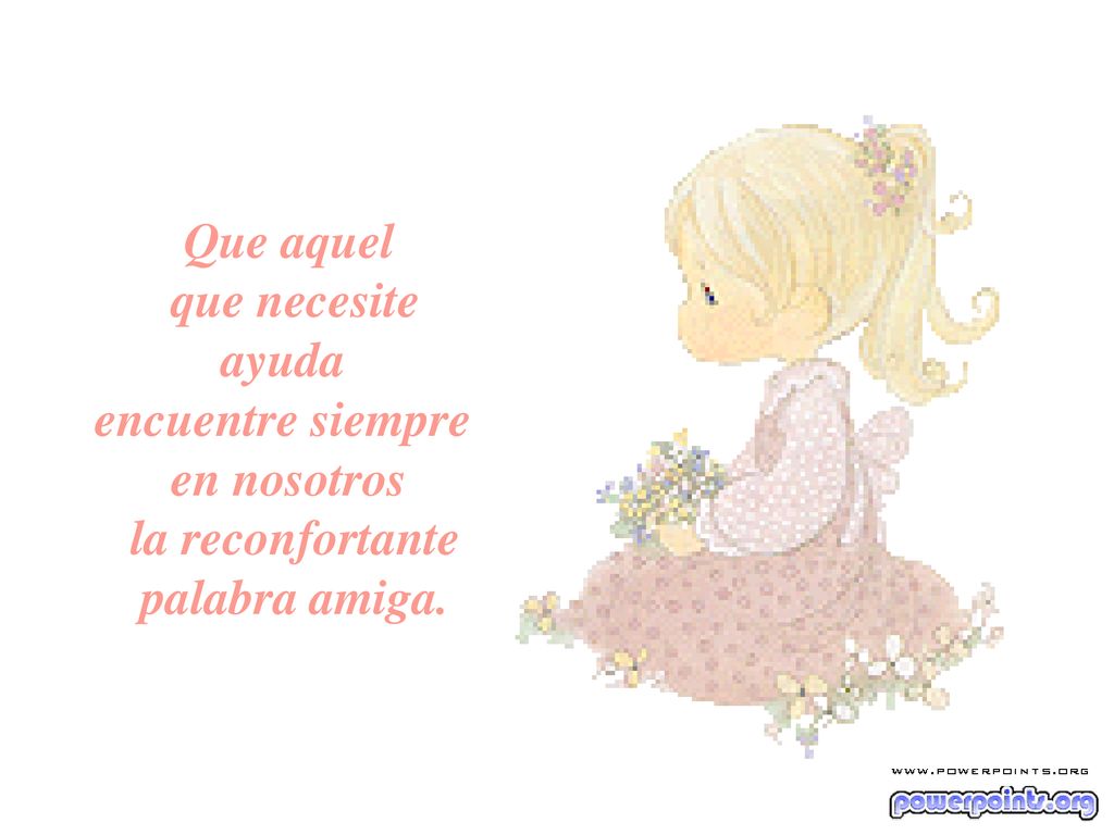 Que aquel que necesite ayuda encuentre siempre en nosotros la reconfortante palabra amiga.