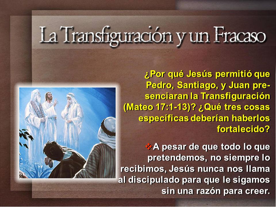 ¿Por qué Jesús permitió que Pedro, Santiago, y Juan pre-senciaran la Transfiguración (Mateo 17:1-13) ¿Qué tres cosas específicas deberían haberlos fortalecido