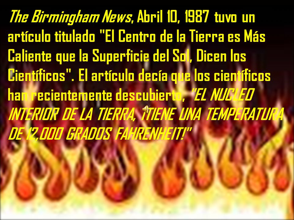 The Birmingham News, Abril 10, 1987 tuvo un artículo titulado El Centro de la Tierra es Más Caliente que la Superficie del Sol, Dicen los Científicos .