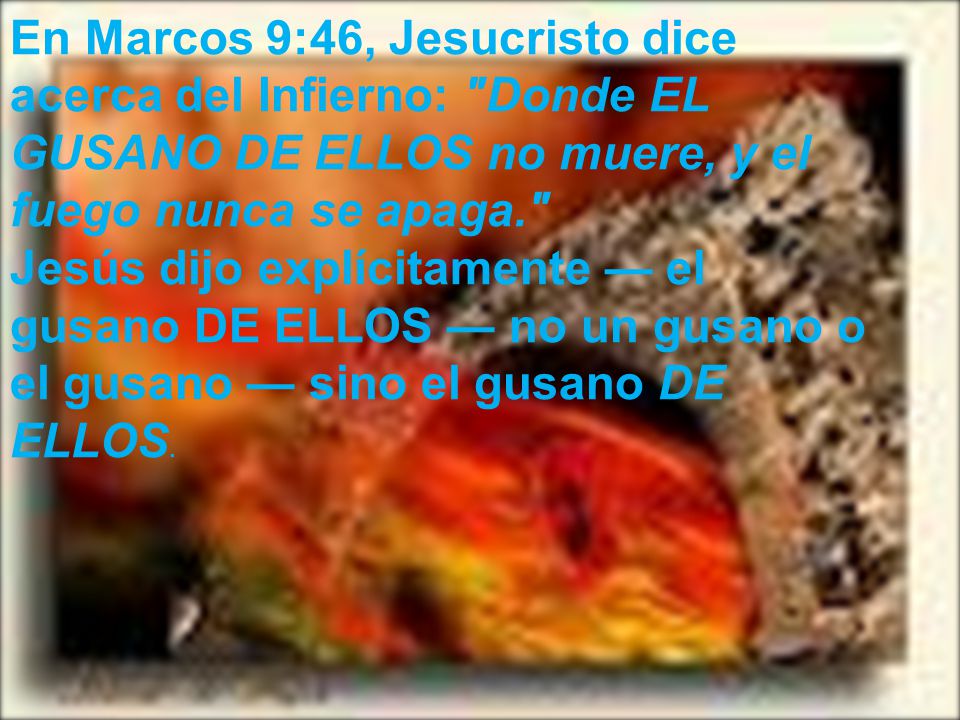 En Marcos 9:46, Jesucristo dice acerca del Infierno: Donde EL GUSANO DE ELLOS no muere, y el fuego nunca se apaga.