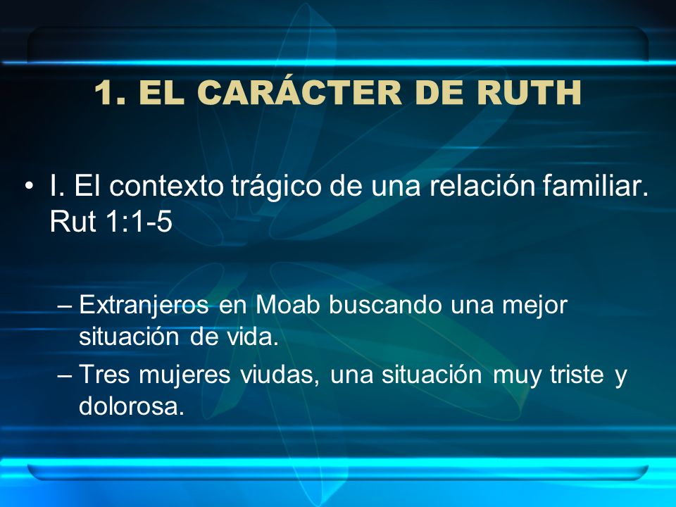 1. EL CARÁCTER DE RUTH I. El contexto trágico de una relación familiar. Rut 1:1-5. Extranjeros en Moab buscando una mejor situación de vida.