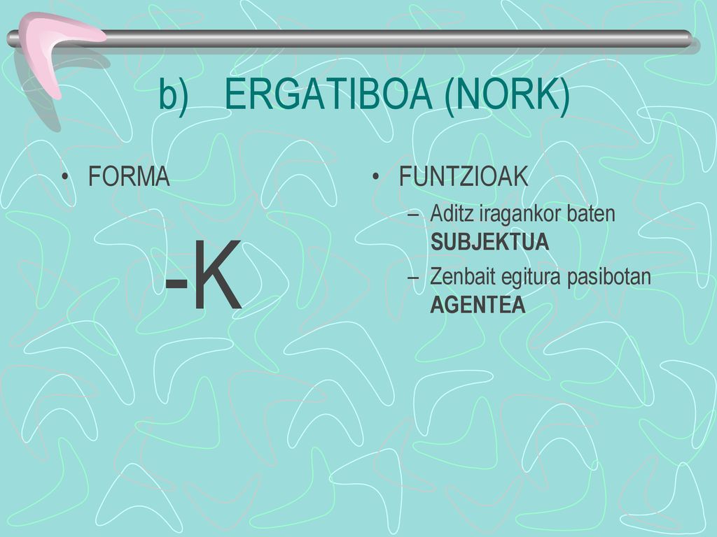 -K ERGATIBOA (NORK) FORMA FUNTZIOAK Aditz iragankor baten SUBJEKTUA