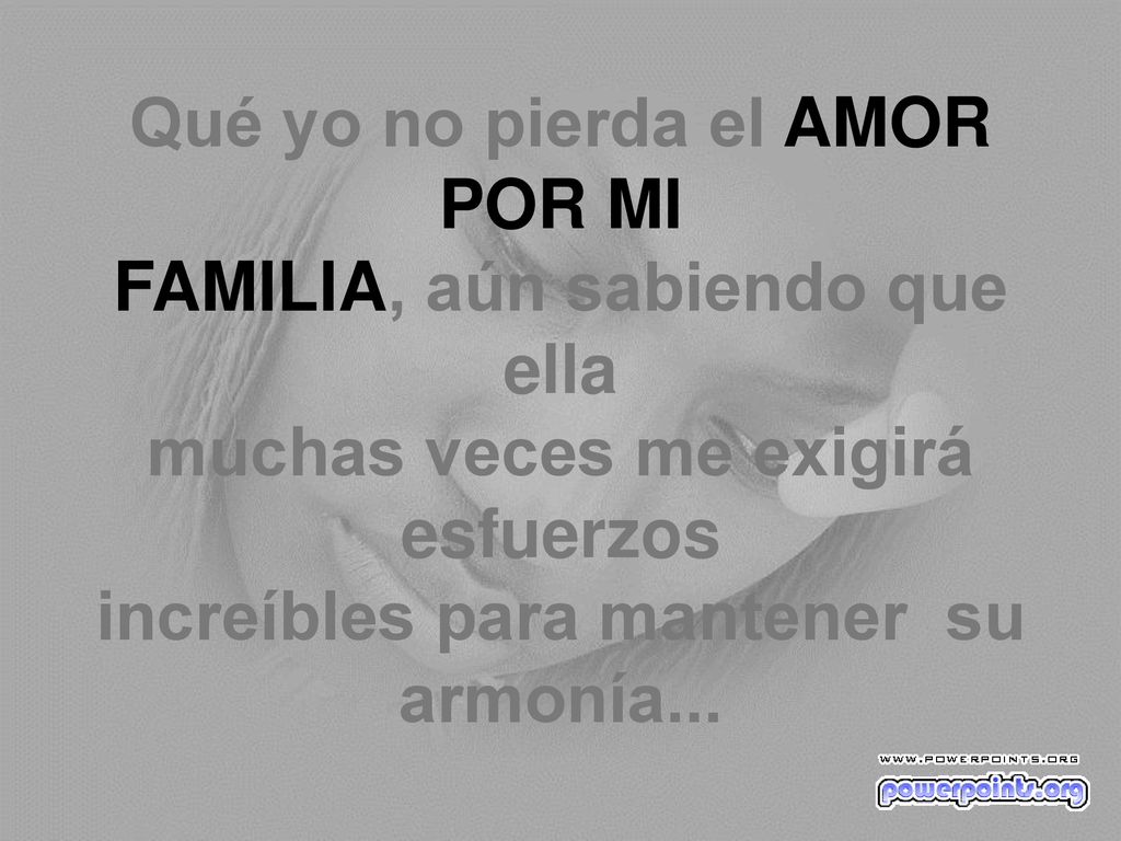 Qué yo no pierda el AMOR POR MI FAMILIA, aún sabiendo que ella muchas veces me exigirá esfuerzos increíbles para mantener su armonía...