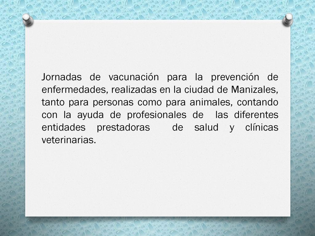 Jornadas de vacunación para la prevención de enfermedades, realizadas en la ciudad de Manizales, tanto para personas como para animales, contando con la ayuda de profesionales de las diferentes entidades prestadoras de salud y clínicas veterinarias.