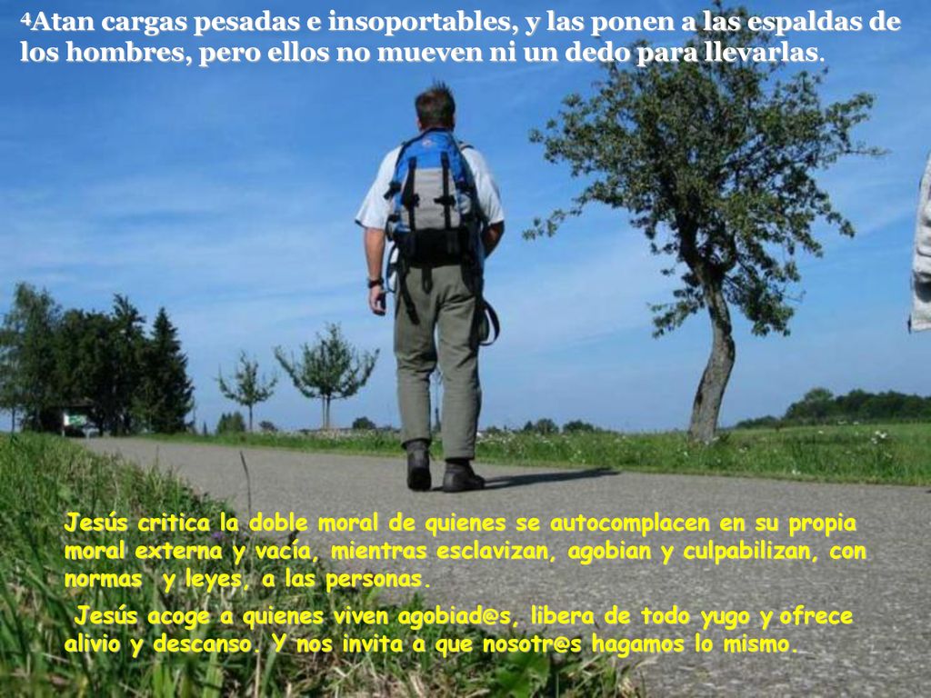4Atan cargas pesadas e insoportables, y las ponen a las espaldas de los hombres, pero ellos no mueven ni un dedo para llevarlas.