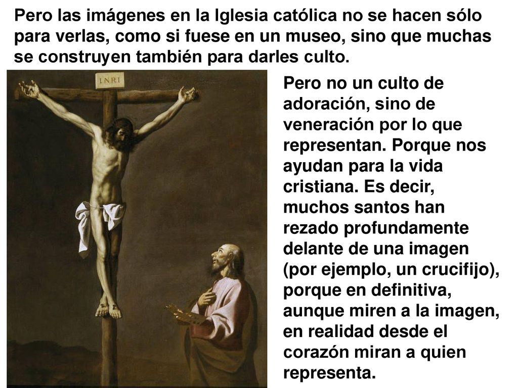 Pero las imágenes en la Iglesia católica no se hacen sólo para verlas, como si fuese en un museo, sino que muchas se construyen también para darles culto.