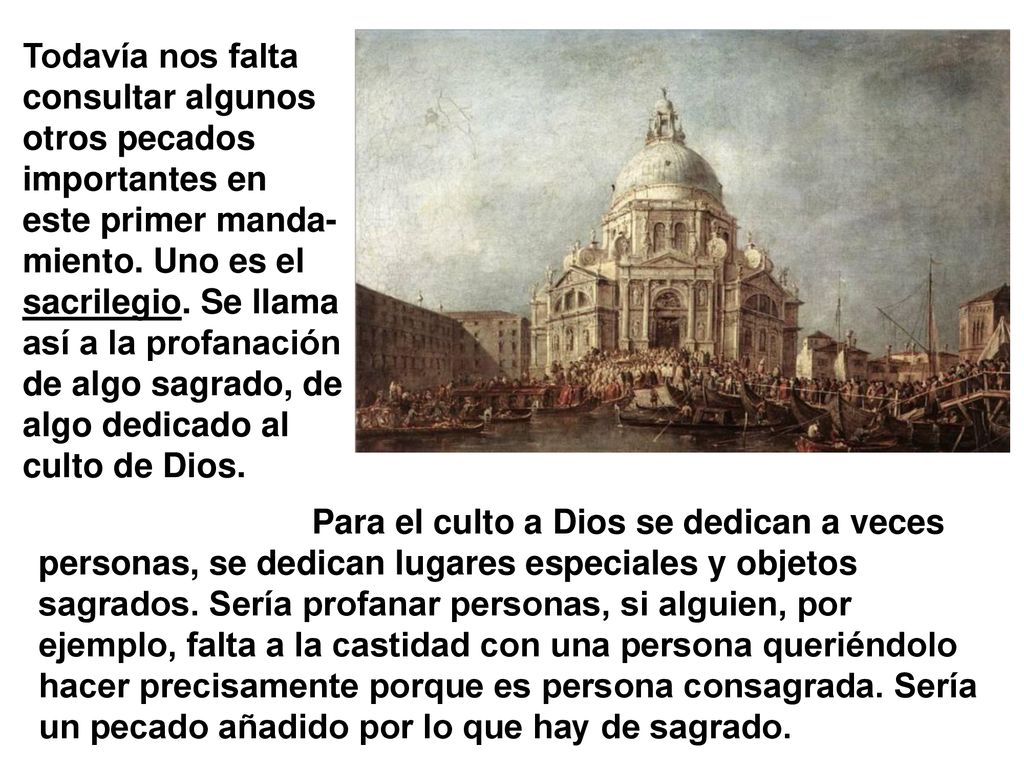 Todavía nos falta consultar algunos otros pecados importantes en este primer manda-miento. Uno es el sacrilegio. Se llama así a la profanación de algo sagrado, de algo dedicado al culto de Dios.