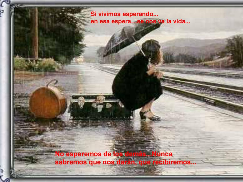 Si vivimos esperando... en esa espera…se nos va la vida...