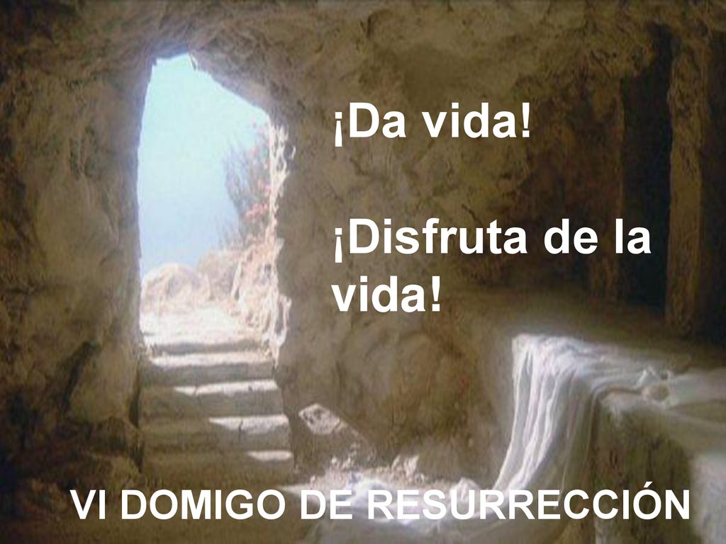 ¡Da vida! ¡Disfruta de la vida! VI DOMIGO DE RESURRECCIÓN