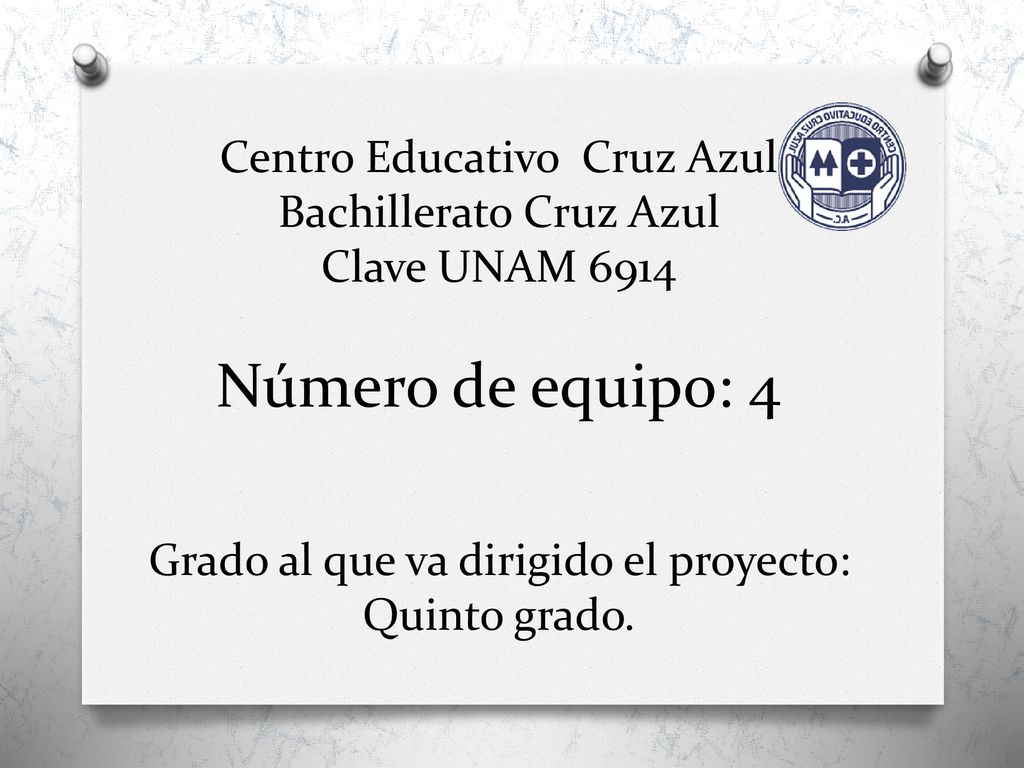 Centro Educativo Cruz Azul Bachillerato Cruz Azul Clave UNAM 6914 Número de equipo: 4 Grado al que va dirigido el proyecto: Quinto grado.
