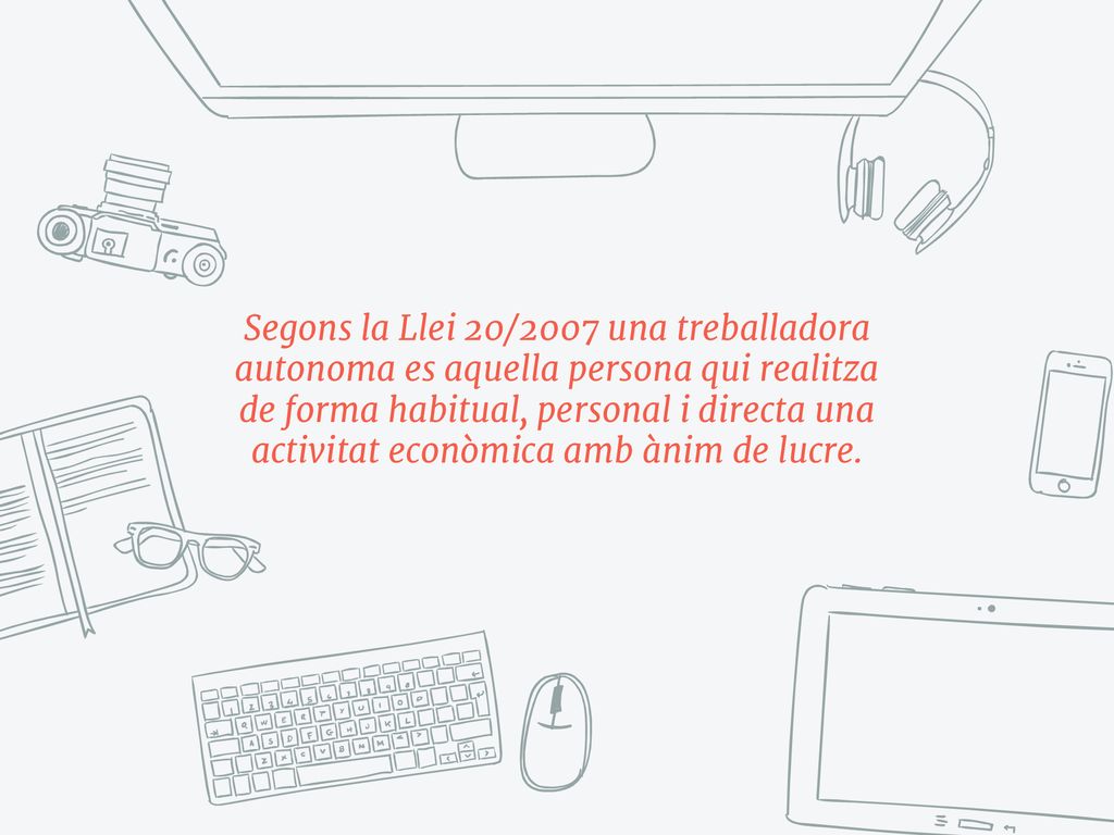 Segons la Llei 20/2007 una treballadora autonoma es aquella persona qui realitza de forma habitual, personal i directa una activitat econòmica amb ànim de lucre.