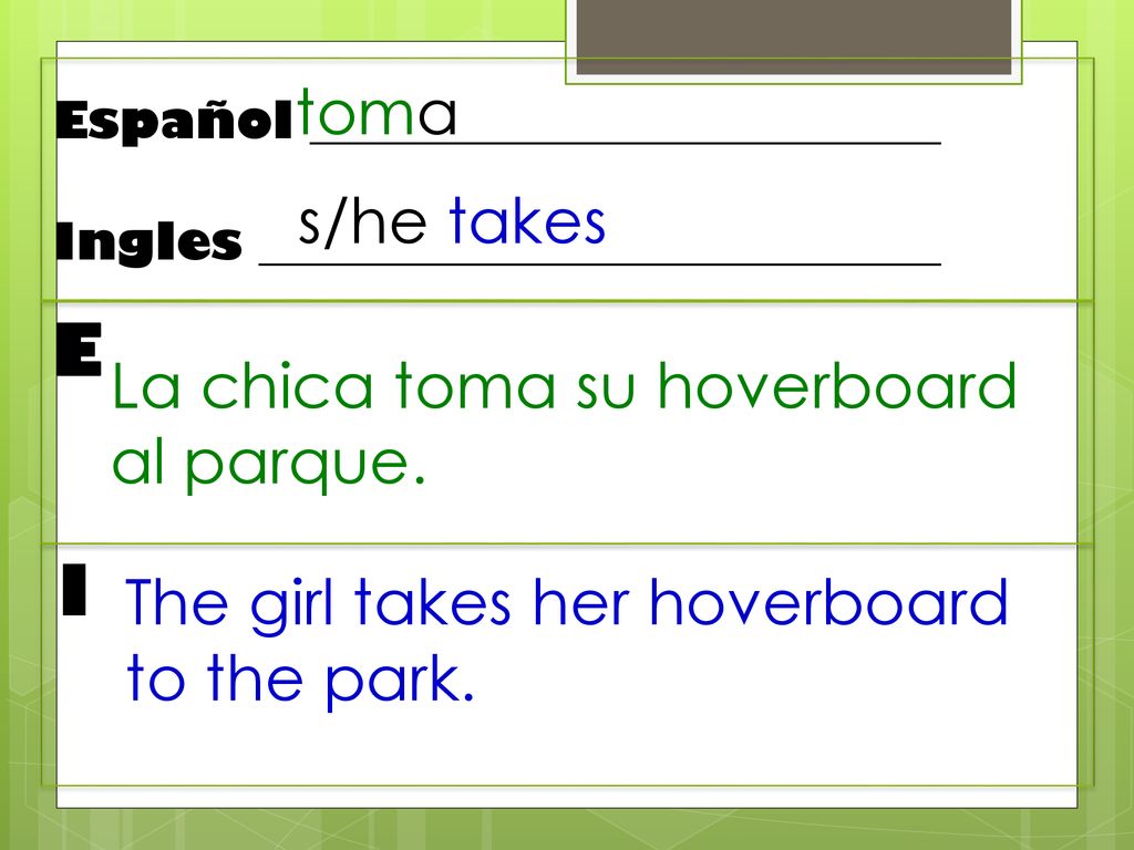 E I toma s/he takes La chica toma su hoverboard al parque.