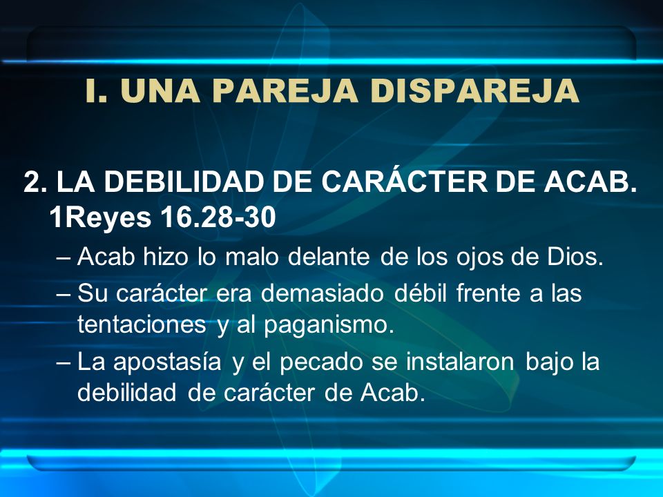 I. UNA PAREJA DISPAREJA 2. LA DEBILIDAD DE CARÁCTER DE ACAB. 1Reyes Acab hizo lo malo delante de los ojos de Dios.