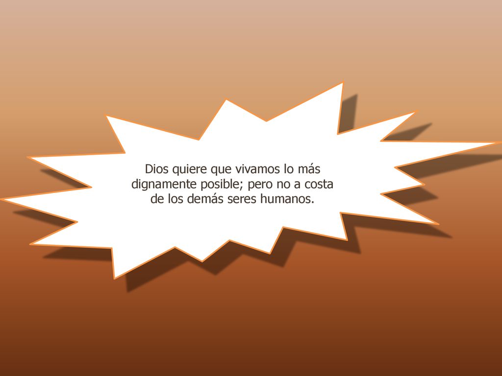 Dios quiere que vivamos lo más dignamente posible; pero no a costa de los demás seres humanos.