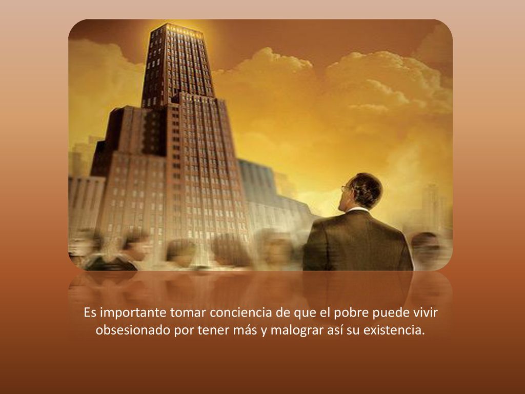 Es importante tomar conciencia de que el pobre puede vivir obsesionado por tener más y malograr así su existencia.