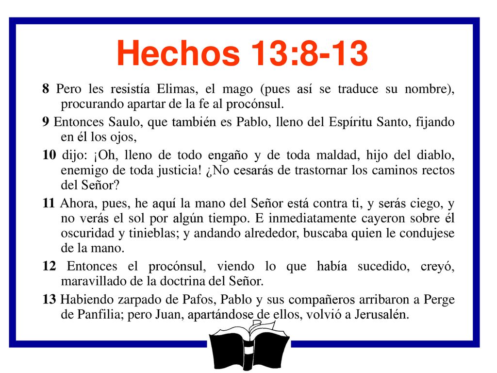 Hechos 13: Pero les resistía Elimas, el mago (pues así se traduce su nombre), procurando apartar de la fe al procónsul.