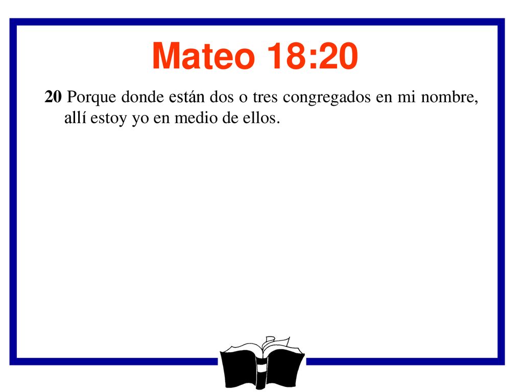 Mateo 18:20 20 Porque donde están dos o tres congregados en mi nombre, allí estoy yo en medio de ellos.