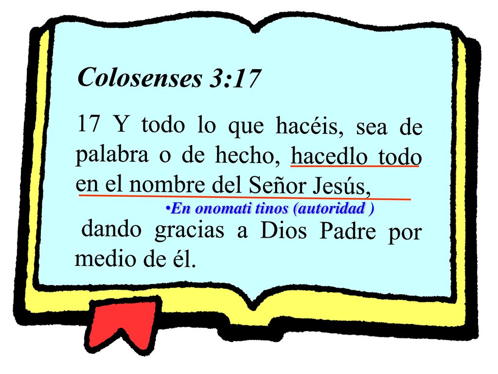 Colosenses 3:17 17 Y todo lo que hacéis, sea de palabra o de hecho, hacedlo todo en el nombre del Señor Jesús,
