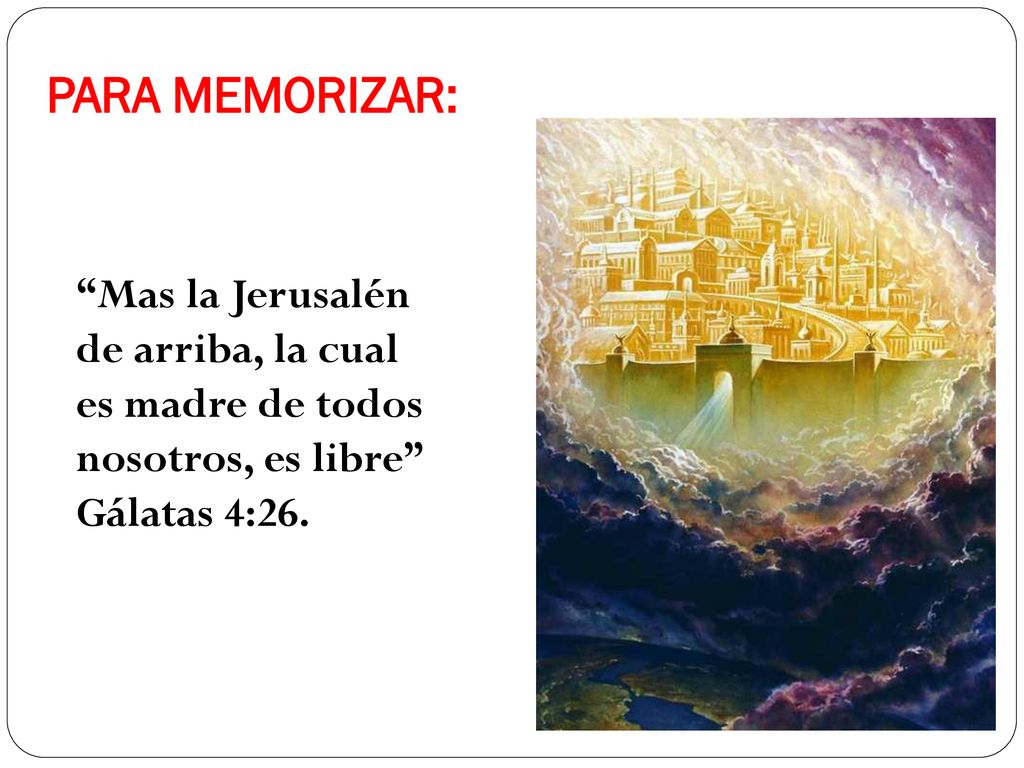 PARA MEMORIZAR: Mas la Jerusalén de arriba, la cual es madre de todos nosotros, es libre Gálatas 4:26.