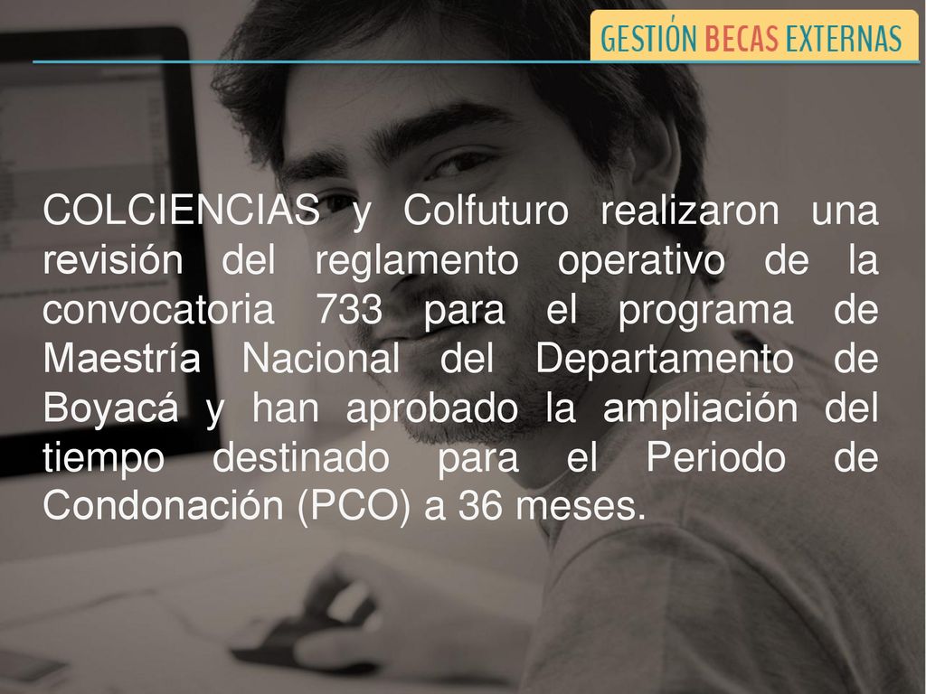 COLCIENCIAS y Colfuturo realizaron una revisión del reglamento operativo de la convocatoria 733 para el programa de Maestría Nacional del Departamento de Boyacá y han aprobado la ampliación del tiempo destinado para el Periodo de Condonación (PCO) a 36 meses.