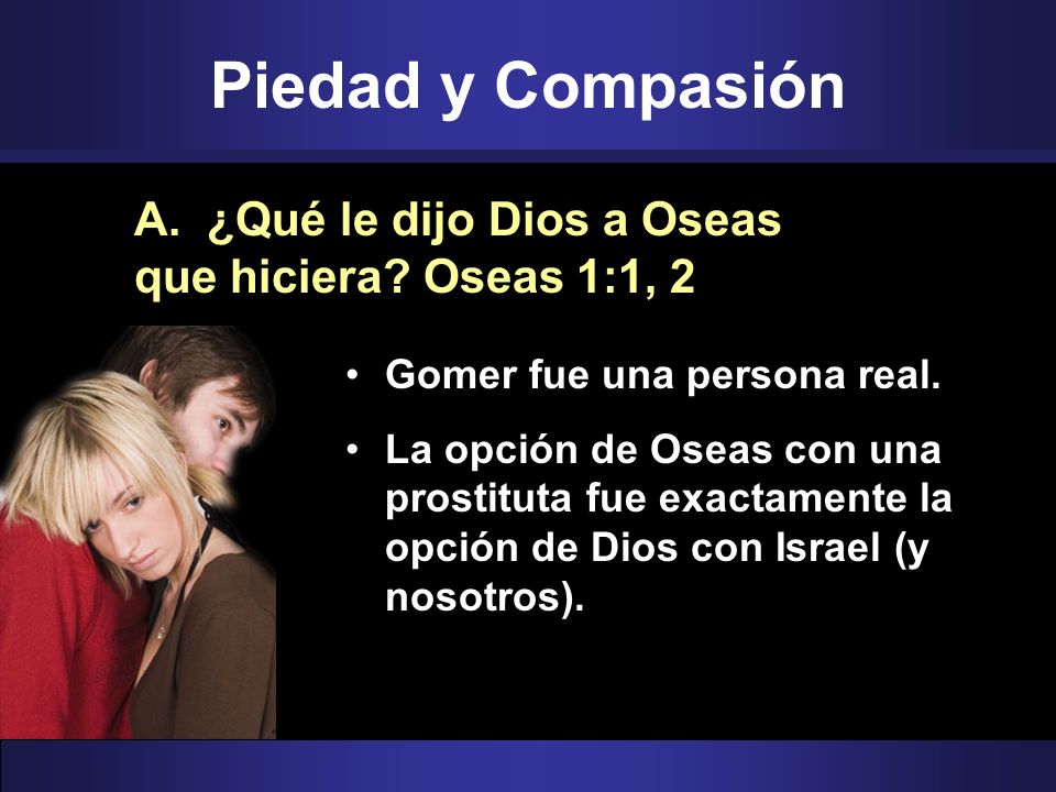 Piedad y Compasión A. ¿Qué le dijo Dios a Oseas que hiciera Oseas 1:1, 2. Gomer fue una persona real.