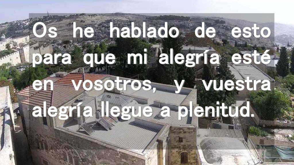 Os he hablado de esto para que mi alegría esté en vosotros, y vuestra alegría llegue a plenitud.
