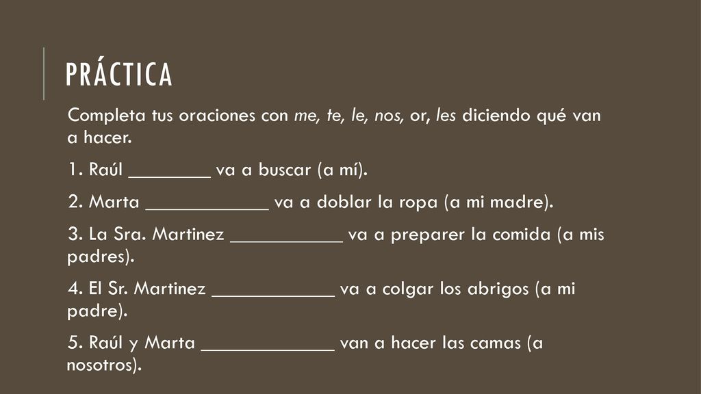 práctica Completa tus oraciones con me, te, le, nos, or, les diciendo qué van a hacer. 1. Raúl ________ va a buscar (a mí).