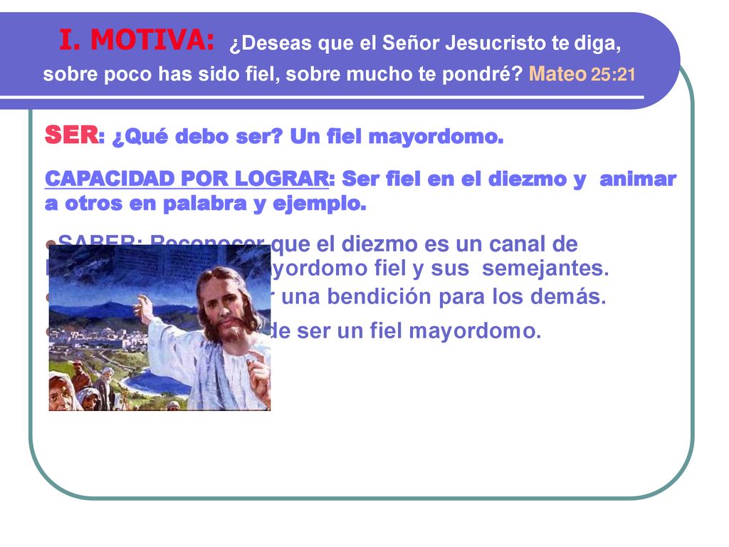 I. MOTIVA: ¿Deseas que el Señor Jesucristo te diga, sobre poco has sido fiel, sobre mucho te pondré Mateo 25:21