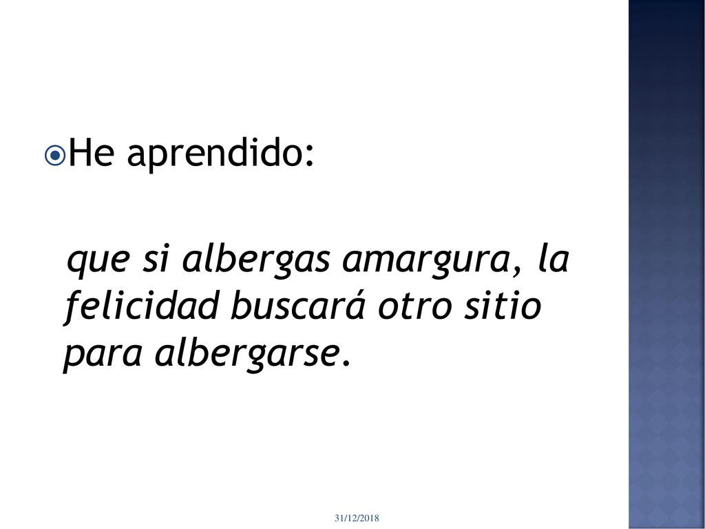 He aprendido: que si albergas amargura, la felicidad buscará otro sitio para albergarse.