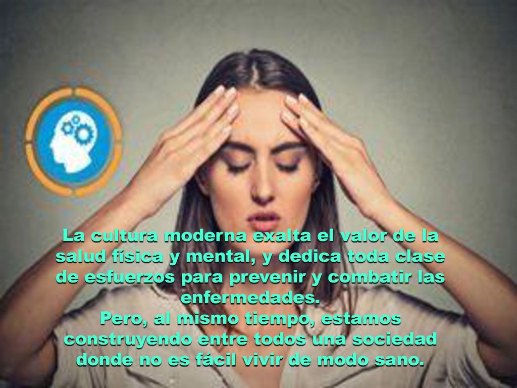 La cultura moderna exalta el valor de la salud física y mental, y dedica toda clase de esfuerzos para prevenir y combatir las enfermedades.
