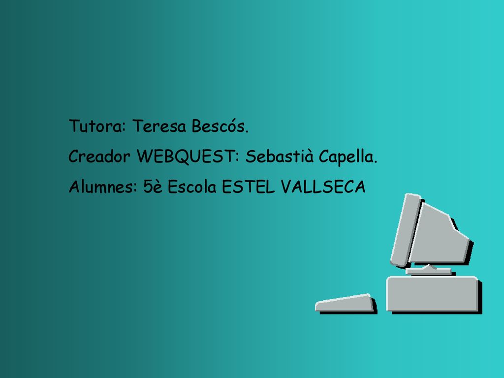 Tutora: Teresa Bescós. Creador WEBQUEST: Sebastià Capella. Alumnes: 5è Escola ESTEL VALLSECA