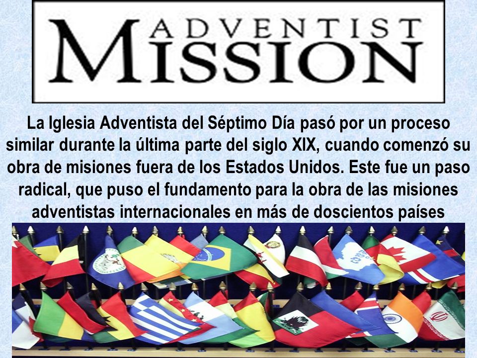 La Iglesia Adventista del Séptimo Día pasó por un proceso similar durante la última parte del siglo XIX, cuando comenzó su obra de misiones fuera de los Estados Unidos.
