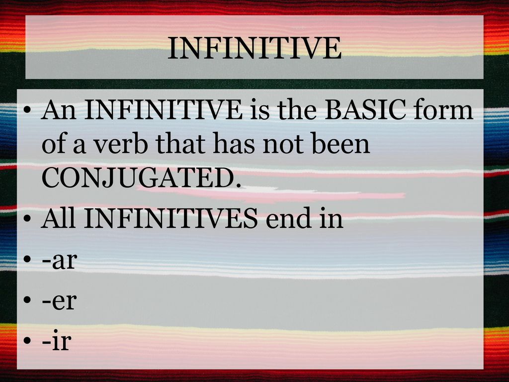 INFINITIVE An INFINITIVE is the BASIC form of a verb that has not been CONJUGATED. All INFINITIVES end in.