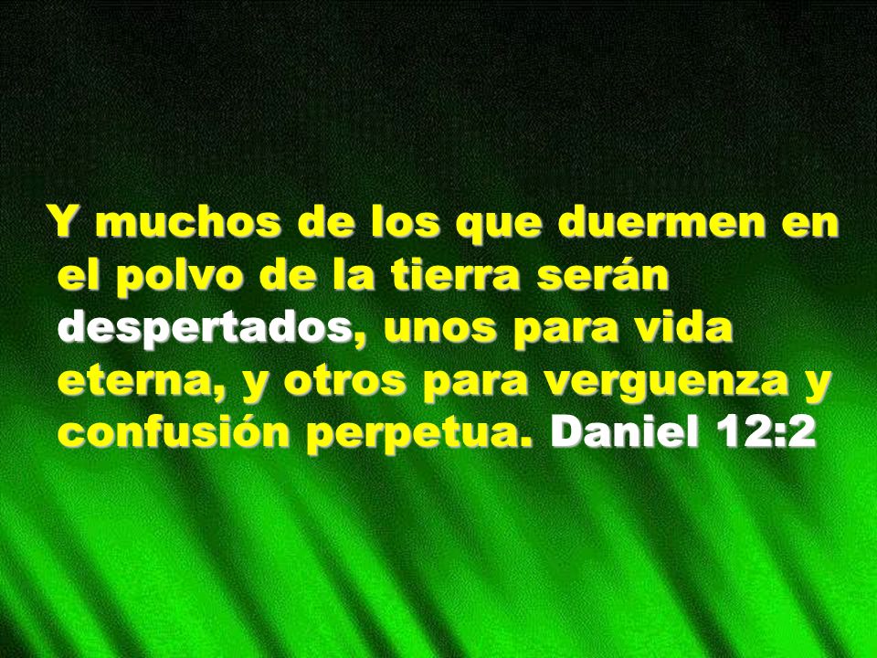 Y muchos de los que duermen en el polvo de la tierra serán despertados, unos para vida eterna, y otros para verguenza y confusión perpetua.