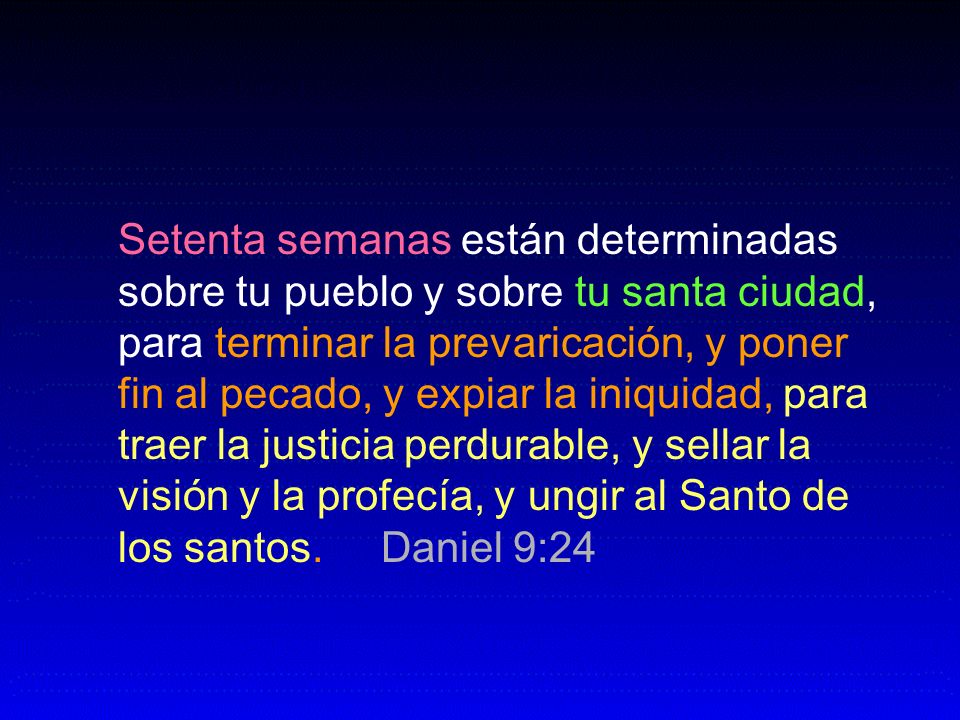 Setenta semanas están determinadas sobre tu pueblo y sobre tu santa ciudad, para terminar la prevaricación, y poner fin al pecado, y expiar la iniquidad, para traer la justicia perdurable, y sellar la visión y la profecía, y ungir al Santo de los santos.