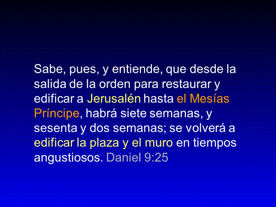 Sabe, pues, y entiende, que desde la salida de la orden para restaurar y edificar a Jerusalén hasta el Mesías Príncipe, habrá siete semanas, y sesenta y dos semanas; se volverá a edificar la plaza y el muro en tiempos angustiosos.