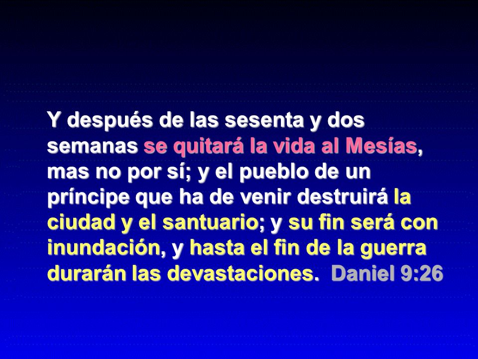 Y después de las sesenta y dos semanas se quitará la vida al Mesías, mas no por sí; y el pueblo de un príncipe que ha de venir destruirá la ciudad y el santuario; y su fin será con inundación, y hasta el fin de la guerra durarán las devastaciones.
