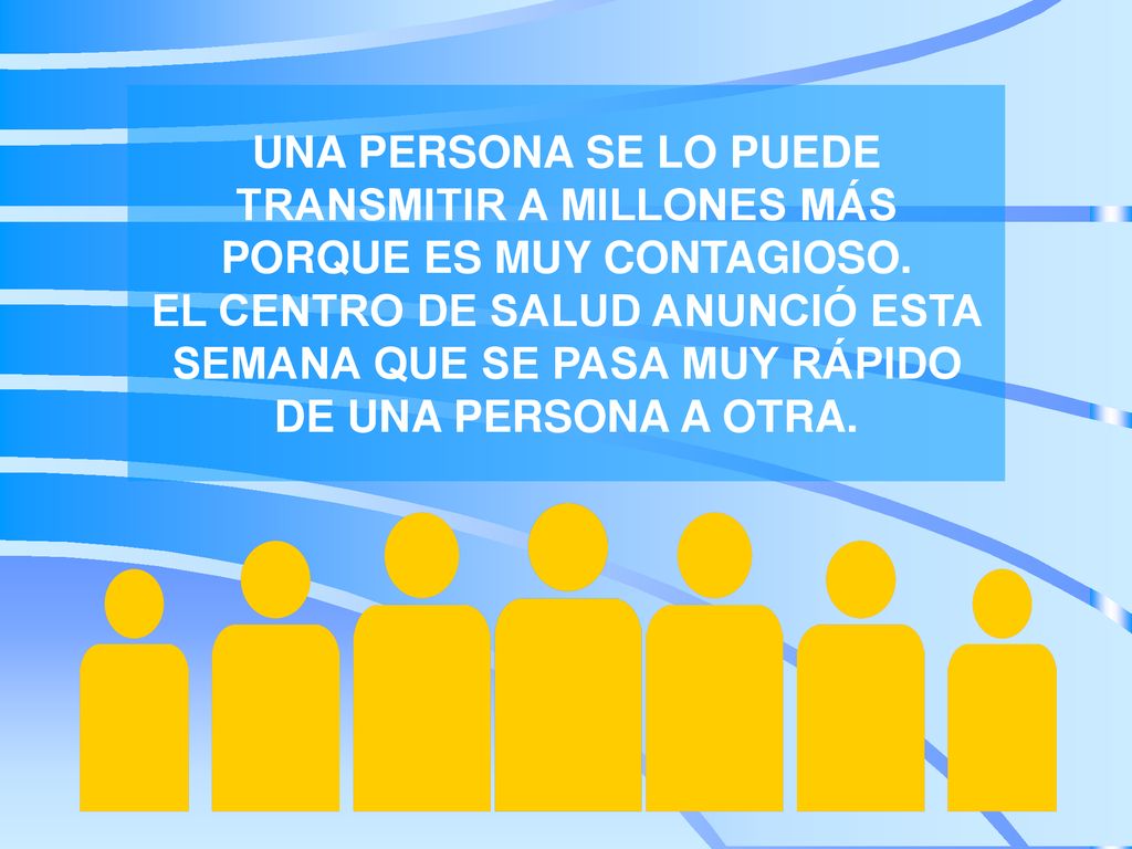 UNA PERSONA SE LO PUEDE TRANSMITIR A MILLONES MÁS PORQUE ES MUY CONTAGIOSO.